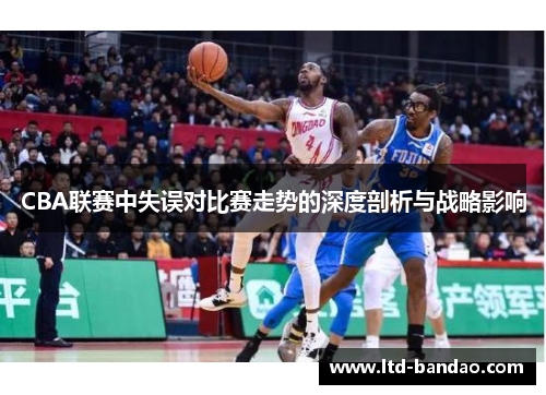 CBA联赛中失误对比赛走势的深度剖析与战略影响