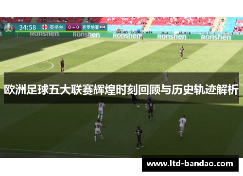 欧洲足球五大联赛辉煌时刻回顾与历史轨迹解析
