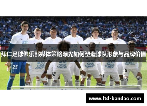 拜仁足球俱乐部媒体策略曝光如何塑造球队形象与品牌价值