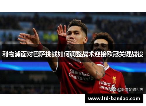 利物浦面对巴萨挑战如何调整战术迎接欧冠关键战役