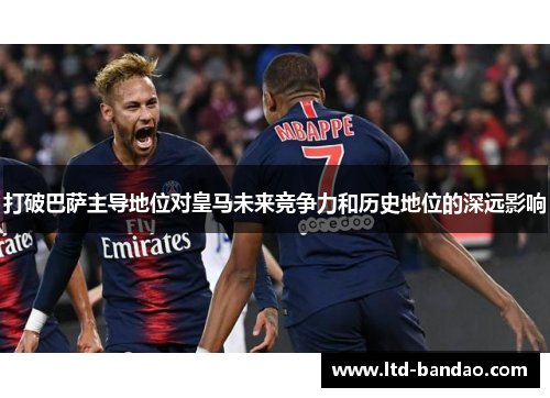 打破巴萨主导地位对皇马未来竞争力和历史地位的深远影响