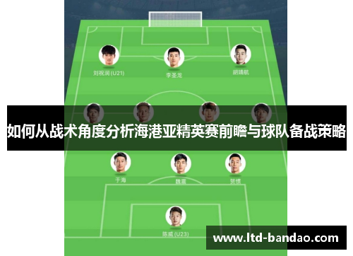 如何从战术角度分析海港亚精英赛前瞻与球队备战策略