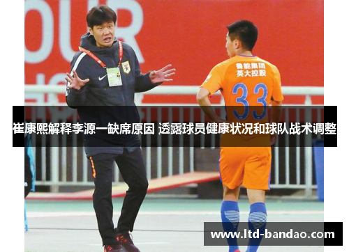 崔康熙解释李源一缺席原因 透露球员健康状况和球队战术调整