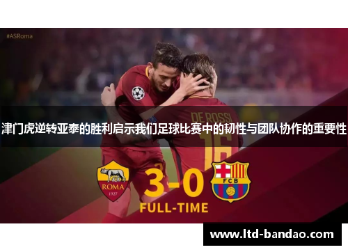 津门虎逆转亚泰的胜利启示我们足球比赛中的韧性与团队协作的重要性