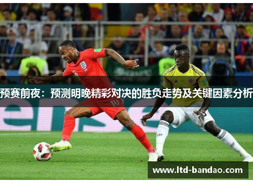 预赛前夜：预测明晚精彩对决的胜负走势及关键因素分析