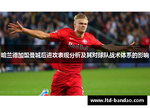哈兰德加盟曼城后进攻表现分析及其对球队战术体系的影响