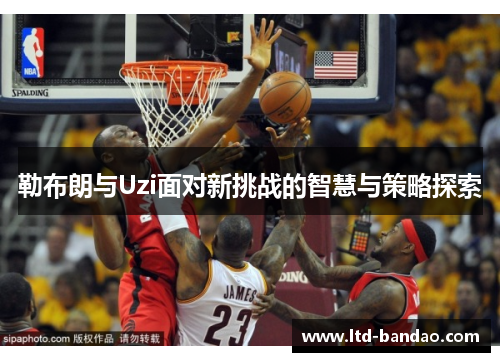 勒布朗与Uzi面对新挑战的智慧与策略探索