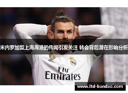 米内罗加盟上海海港的传闻引发关注 转会背后潜在影响分析