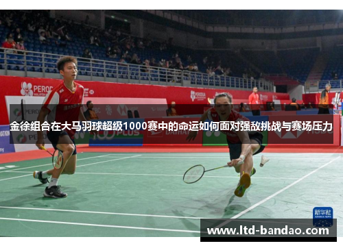 金徐组合在大马羽球超级1000赛中的命运如何面对强敌挑战与赛场压力