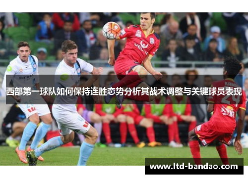 西部第一球队如何保持连胜态势分析其战术调整与关键球员表现