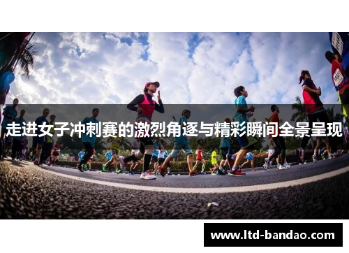 走进女子冲刺赛的激烈角逐与精彩瞬间全景呈现