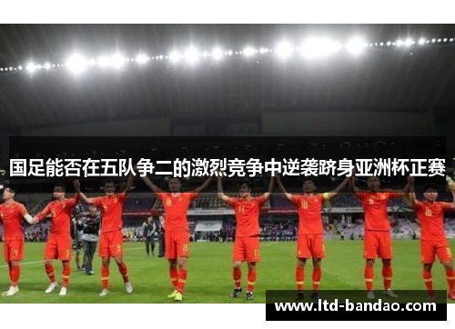 国足能否在五队争二的激烈竞争中逆袭跻身亚洲杯正赛