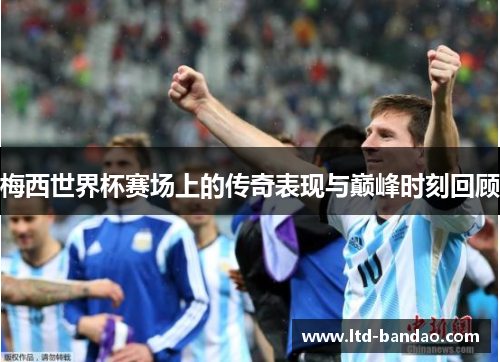梅西世界杯赛场上的传奇表现与巅峰时刻回顾