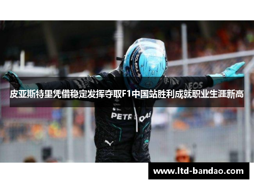 皮亚斯特里凭借稳定发挥夺取F1中国站胜利成就职业生涯新高