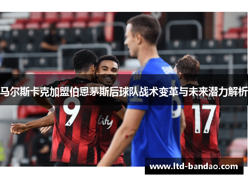 马尔斯卡克加盟伯恩茅斯后球队战术变革与未来潜力解析