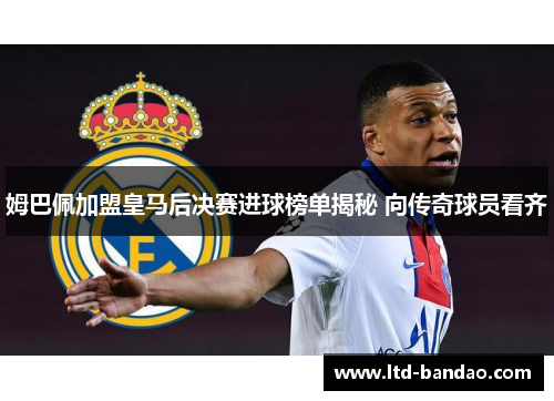 姆巴佩加盟皇马后决赛进球榜单揭秘 向传奇球员看齐