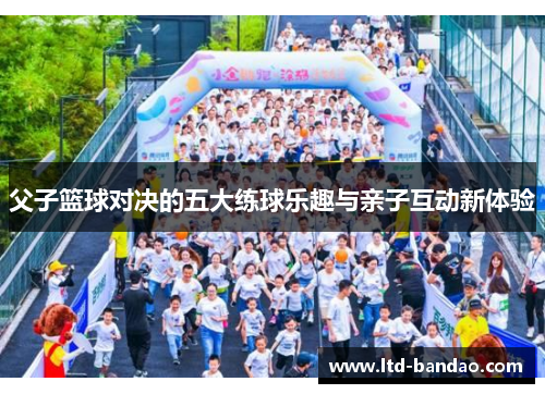 父子篮球对决的五大练球乐趣与亲子互动新体验