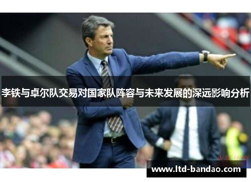 李铁与卓尔队交易对国家队阵容与未来发展的深远影响分析