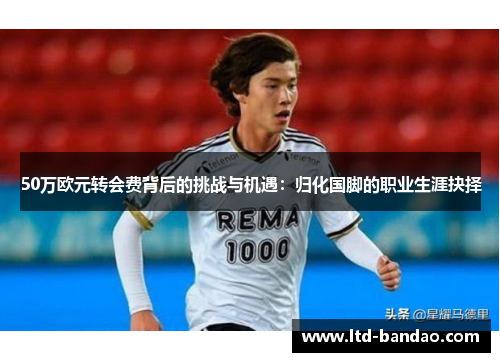 50万欧元转会费背后的挑战与机遇：归化国脚的职业生涯抉择