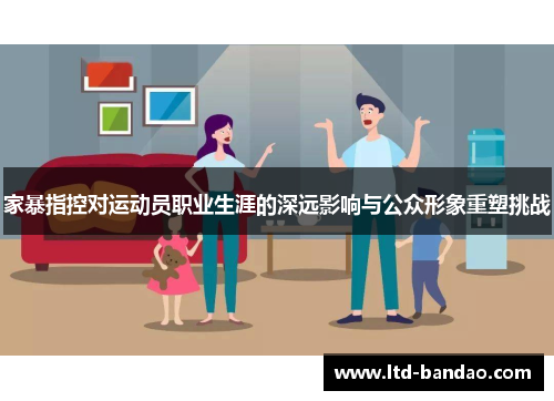 家暴指控对运动员职业生涯的深远影响与公众形象重塑挑战