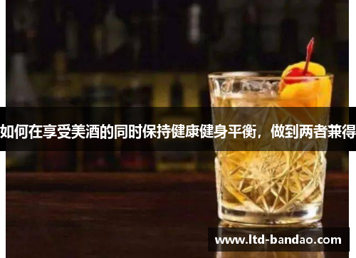 如何在享受美酒的同时保持健康健身平衡，做到两者兼得