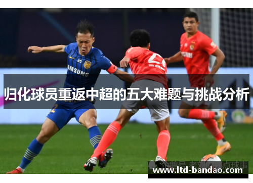 归化球员重返中超的五大难题与挑战分析