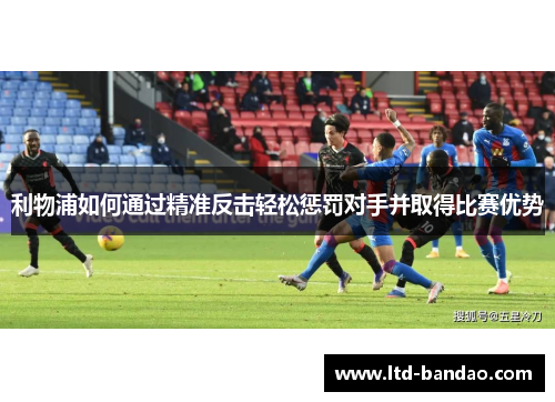 利物浦如何通过精准反击轻松惩罚对手并取得比赛优势