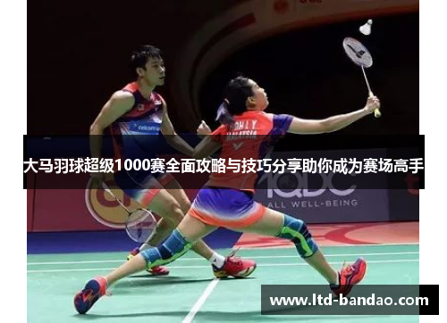 大马羽球超级1000赛全面攻略与技巧分享助你成为赛场高手