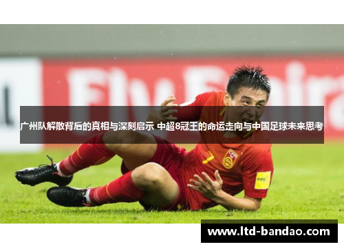 广州队解散背后的真相与深刻启示 中超8冠王的命运走向与中国足球未来思考