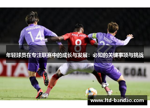 年轻球员在专注联赛中的成长与发展：必知的关键事项与挑战