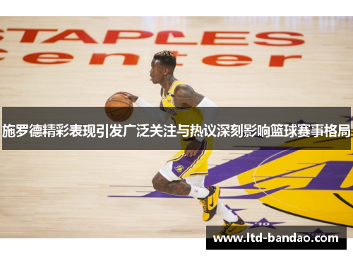 施罗德精彩表现引发广泛关注与热议深刻影响篮球赛事格局