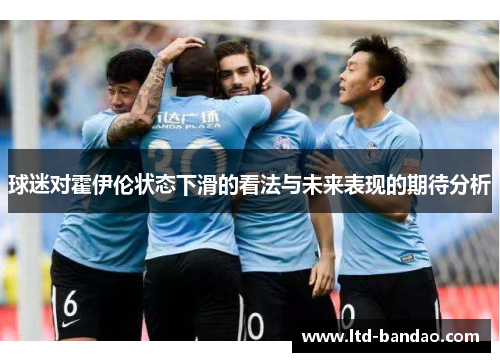 球迷对霍伊伦状态下滑的看法与未来表现的期待分析