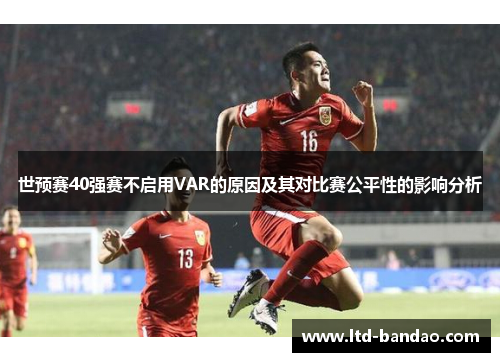 世预赛40强赛不启用VAR的原因及其对比赛公平性的影响分析