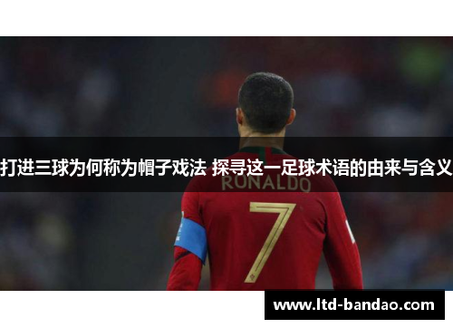 打进三球为何称为帽子戏法 探寻这一足球术语的由来与含义