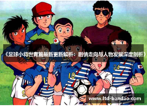 《足球小将世青篇最新更新解析：剧情走向与人物发展深度剖析》