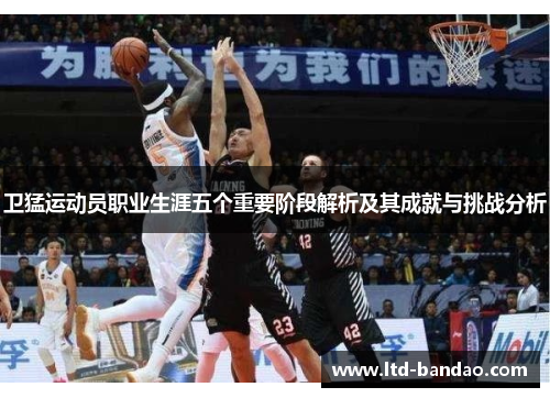 卫猛运动员职业生涯五个重要阶段解析及其成就与挑战分析