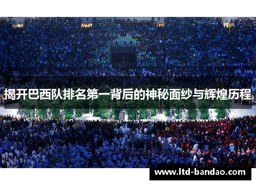揭开巴西队排名第一背后的神秘面纱与辉煌历程 揭开巴西队排名第一背后的神秘面纱与辉煌历程