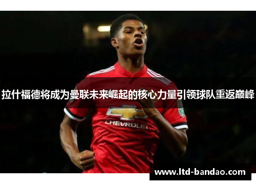 拉什福德将成为曼联未来崛起的核心力量引领球队重返巅峰