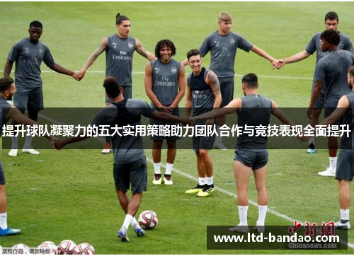 提升球队凝聚力的五大实用策略助力团队合作与竞技表现全面提升
