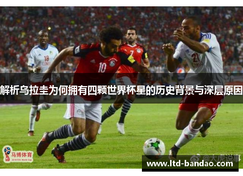解析乌拉圭为何拥有四颗世界杯星的历史背景与深层原因