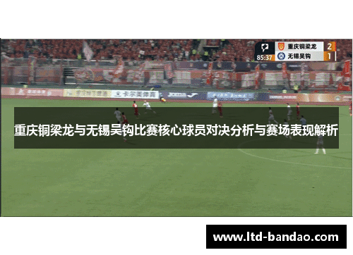 重庆铜梁龙与无锡吴钩比赛核心球员对决分析与赛场表现解析