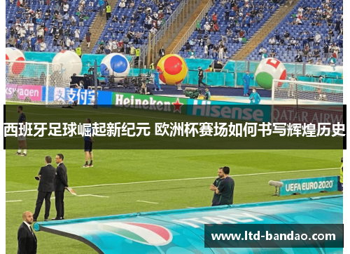西班牙足球崛起新纪元 欧洲杯赛场如何书写辉煌历史