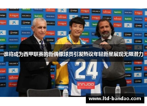 谁将成为西甲联赛的新偶像球员引发热议年轻新星展现无限潜力