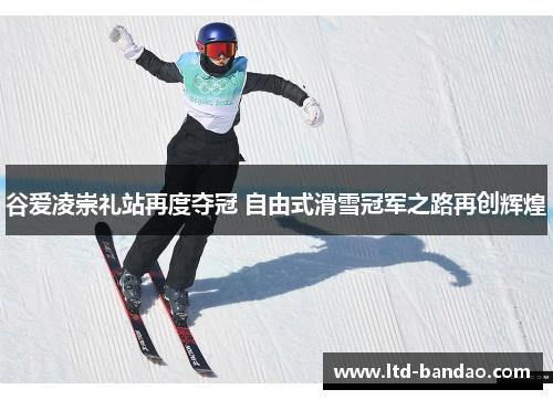 谷爱凌崇礼站再度夺冠 自由式滑雪冠军之路再创辉煌 谷爱凌崇礼站再度夺冠 自由式滑雪冠军之路再创辉煌