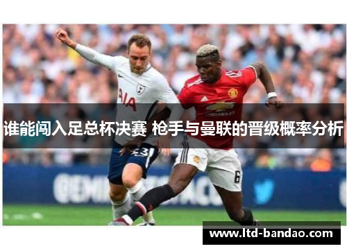 谁能闯入足总杯决赛 枪手与曼联的晋级概率分析 谁能闯入足总杯决赛 枪手与曼联的晋级概率分析