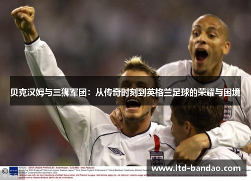 贝克汉姆与三狮军团：从传奇时刻到英格兰足球的荣耀与困境