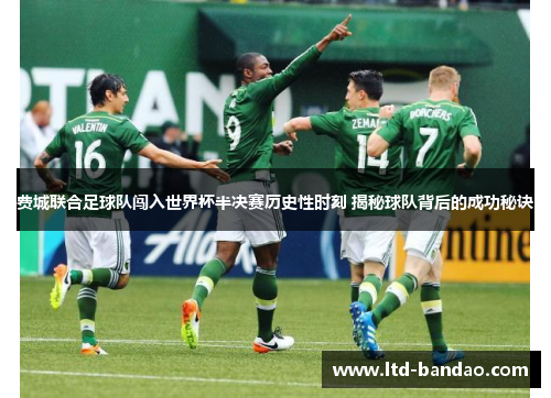 费城联合足球队闯入世界杯半决赛历史性时刻 揭秘球队背后的成功秘诀