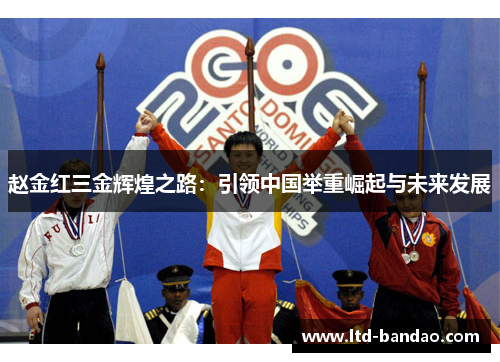 赵金红三金辉煌之路：引领中国举重崛起与未来发展
