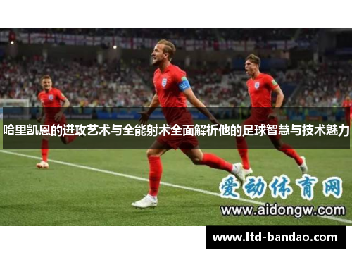 哈里凯恩的进攻艺术与全能射术全面解析他的足球智慧与技术魅力 哈里凯恩的进攻艺术与全能射术全面解析他的足球智慧与技术魅力