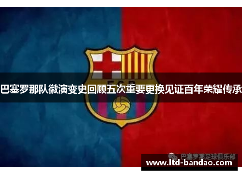 巴塞罗那队徽演变史回顾五次重要更换见证百年荣耀传承 巴塞罗那队徽演变史回顾五次重要更换见证百年荣耀传承